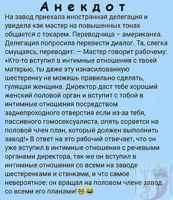Анекдот На завод приехала иностранная делегация и увидела как мастер на повыШЕнных тонах общается с токарем Переводчица американка делегация попросила перевести диалог Та слегка смущаясь переводит Мастер говорит рабочему Кто то вступил в интимные отношения с твоей матерью ты даже эту изнасилованную шестеренку не можешь правильно сделать гулящая женщина директор даст тебе хороший женский половой ор