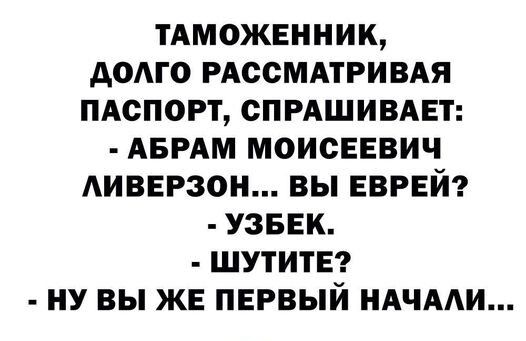 ТАМОЖЕННИК АОАГО РАООМАТРИВАЯ ПАСПОРТ СПРАШИВАЕТ АБРАМ МОИСЕЕВИЧ АИВЕРЗОН ВЫ ЕВРЕЙ УЗБЕК ШУТИТЕ НУ ВЫ ЖЕ ПЕРВЫЙ НАЧААИ