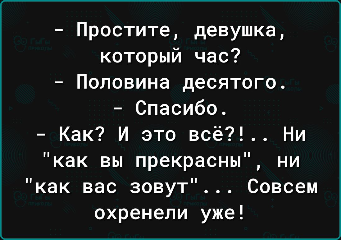 Простите девушка который час Половина десятого Спасибо Как И это всё Ни как вы прекрасны ни как вас зовут Совсем охренепи уже