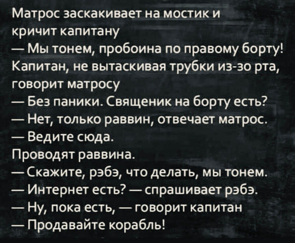 Матрос засквкивает на мостик и кричит капитану Мы тонем пробоииа по правому борту Капитан не вытаскивая трубки иэ зо рта говорит матросу Без паники Саященик на борту есть Нет только раввин отвечает матрос Ведите сюда Проводят раввинав Скажите рэбэ что делать мы тонам Интернет есть спрашивает рэбэ Ну пока есть говорит капитан Продавайте корабль