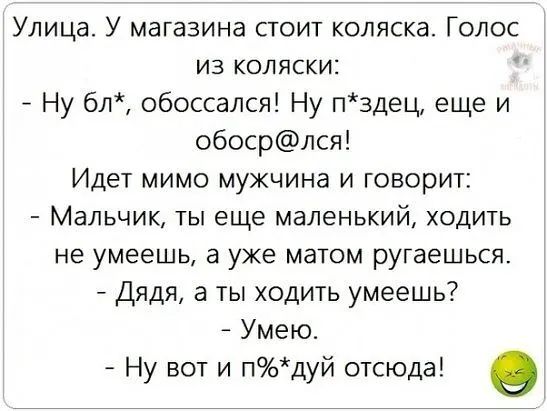 Улица У магазина стоит коляска Голос из коляски Ну бл обоссался Ну п3дец еще и обосрлся Идет мимо мужчина и говорит Мальчик ты еще маленький ходить не умеешь а уже матом ругаешься Дядя а ты ходить умеешь Умею Ну вот и пдуй отсюда