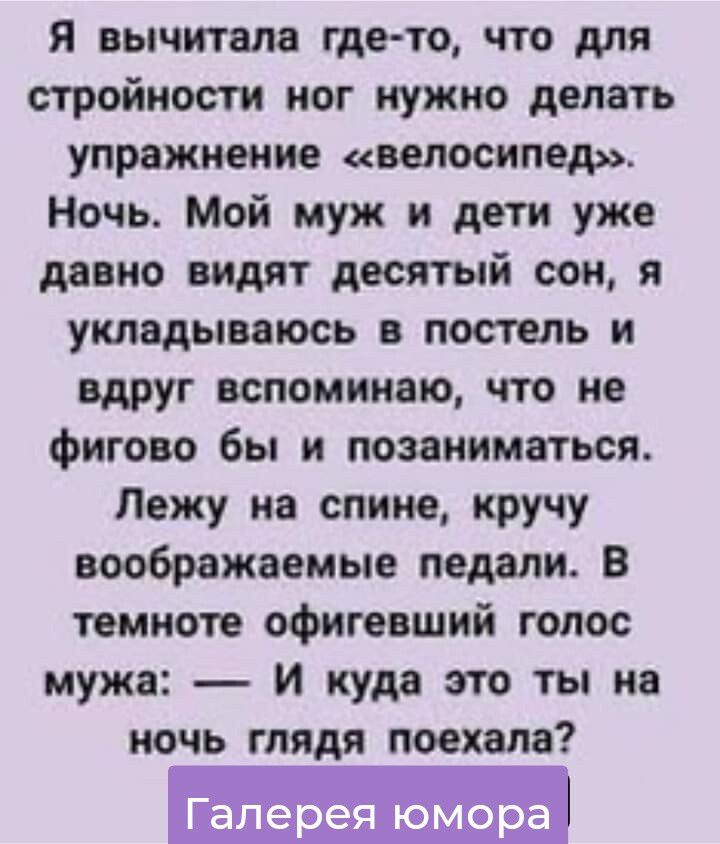 Я вычитала где то что для стройности ног нужно делать упражнение велосипед Ночь Мой муж и дети уже давно видят десятый сон я укладывать в потль и вдруг вспоминаю что не фигово бы и позаниматься Лежу на спине кручу воображаемые педали В темноте офигевший голос мужа и куда то ты иа ночь глядя поехала