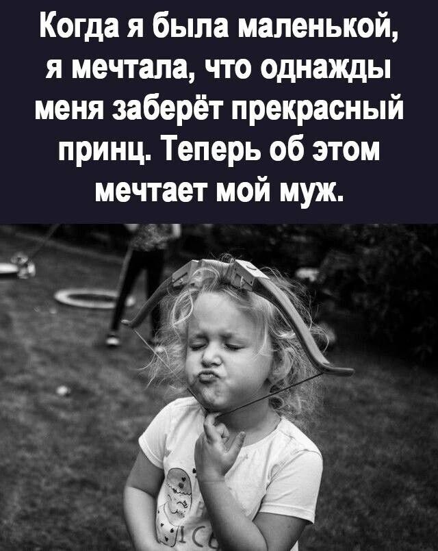Когда я была маленькой я мечтала что однажды меня заберёт прекрасный принц Теперь об этом мечтает мой муж _А _