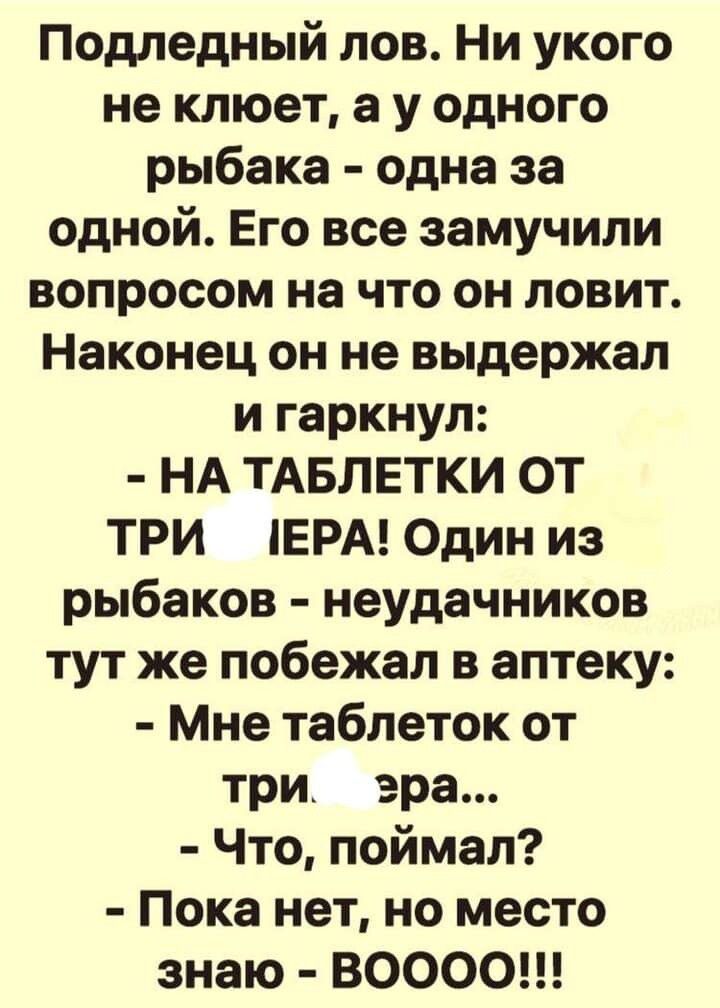 Подледный лов Ни укого не клюет а у одного рыбака одна за одной Его все замучили вопросом на что он ловит Наконец он не выдержал и гаркнул НА ТАБЛЕТКИ ОТ ТРИ ЕРА Один из рыбаков неудачников тут же побежал в аптеку Мне таблеток от три эра Что поймал Пока нет но место знаю 80000