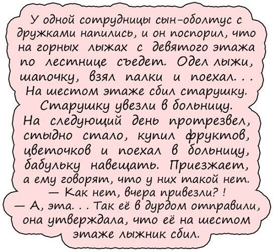 У одной сотрудницы сынобиты дружкаМи машине и он иосисрм что на гирных лыжах с дебямого этажа ио Аесилнице съедали Оди Аыжщ шапочку Взял тики и поехал На шестом этаже сбил старушку Старушку два 8 бамницу На сАедующий день иромрезбел дмыдно мимо купи фруктпоб цбемочкоб и иоехпл 6 больницу бабухаки навещалии Приезжаем и ему гоборяид что у них макой ндид Как нии дитя и ибнщ А эта Так гг В дар ом отпр