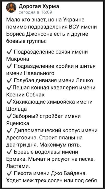 дорогая Хурма м у Мало кто знаеТ но на Украине помимо подразделения ВСУ имени Бориса джонсона есть И дрУгие боевые группы Подразделение связи имени Макрона Подразделение кройки и шитья имени Навального Голубая дивизия имени Ляшко Пешая конная кавалерия имени Ксении Собчак Хихикающие химвойска имени Шольца 3аборный стройбат имени Яценюка дипломатический корпус имени Арестовича Строит планы на два т