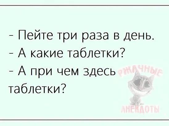 Пейте три раза в день А какие таблетки _ А при чем здесь таблетки