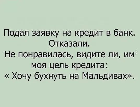 Подал заявку на кредит в банк Отказали Не понравилась видите ли им моя цель кредита Хочу бухнуть на Мальдивах