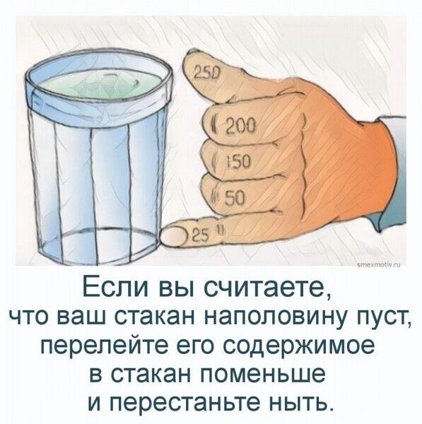 Если вы считаете ЧТО ваш стакан наполовину пуст перепейте его содержимое В стакан поменьше И перестан ьте НЫТЬ
