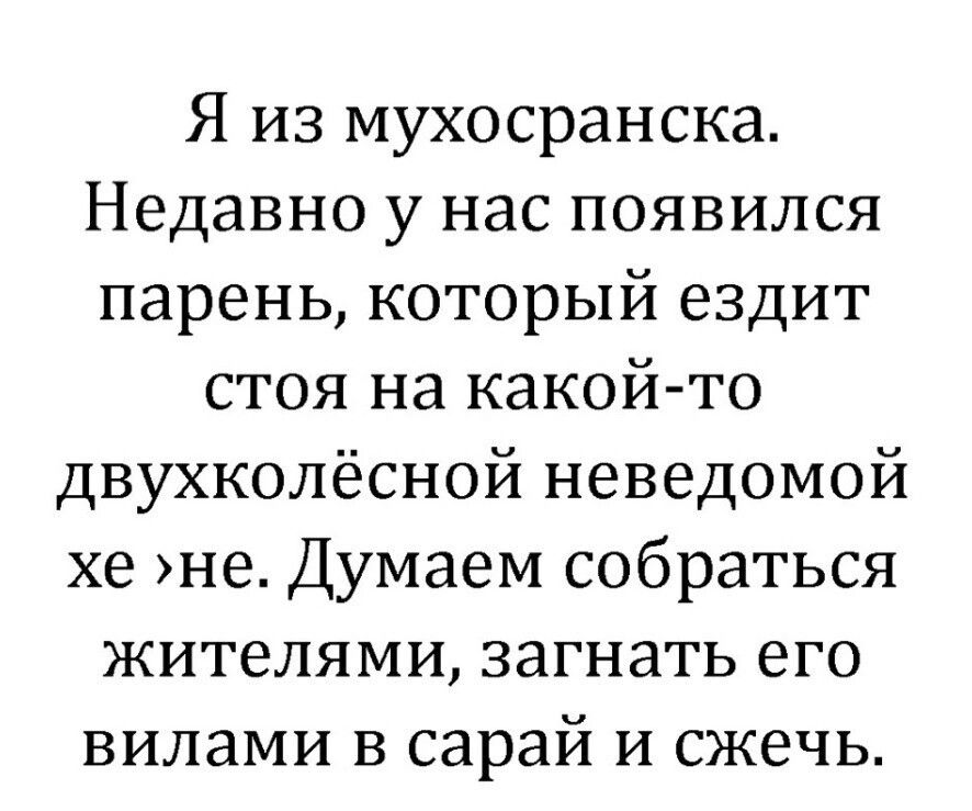 Я из мухосранска Недавно у нас появился парень который ездит стоя на какойто двухколёсной неведомой хе не Думаем собраться жителями загнать его вилами в сарай и сжечь