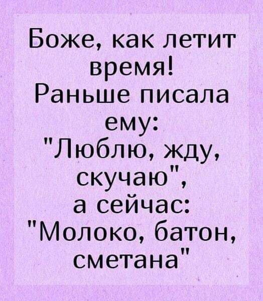 Боже как летит время Раньше писала ему Л юблю жду скучаю а сейчас Молоко батон сметана