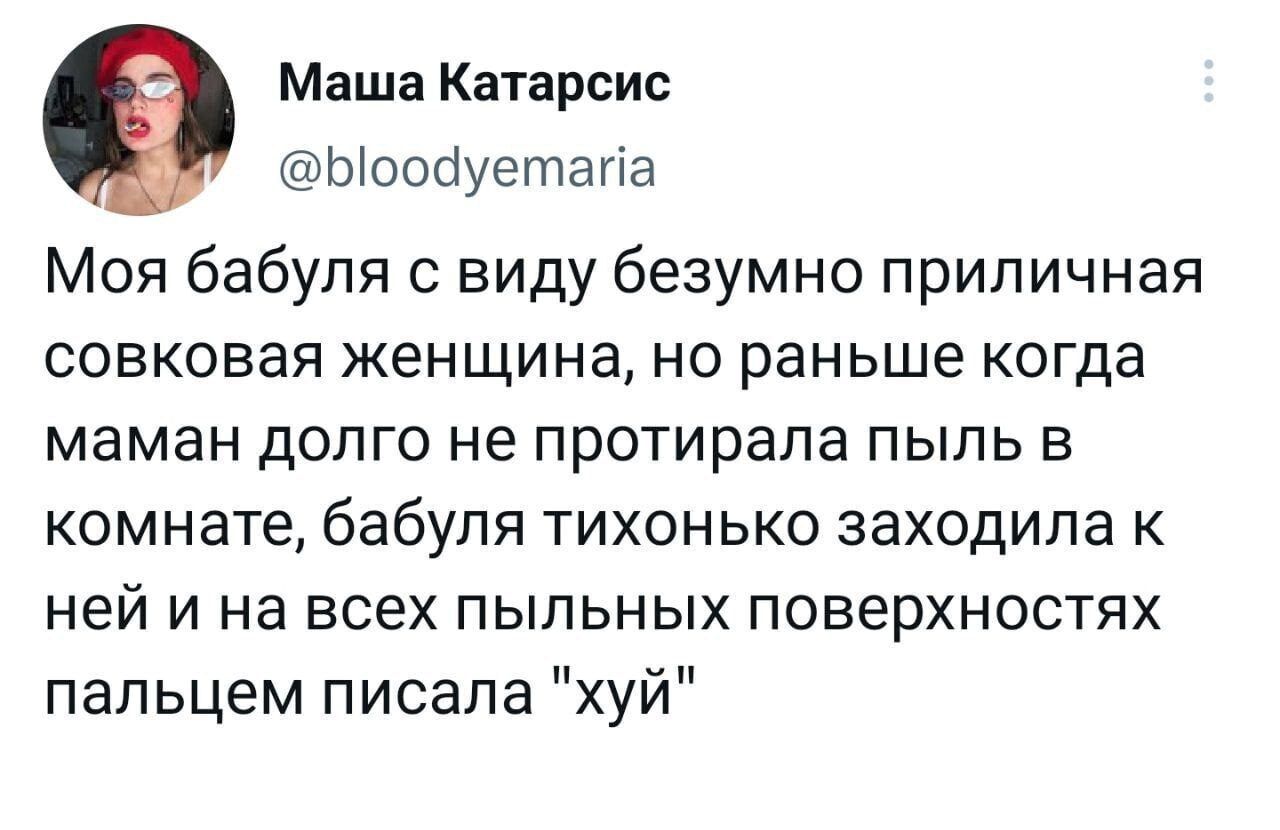 Маша Катарсис Ыоооуетапа Моя бабуля с виду безумно приличная совковая женщина но раньше когда маман долго не протирала пыль в комнате бабуля тихонько заходила к ней и на всех пыльных поверхностях пальцем писала хуй