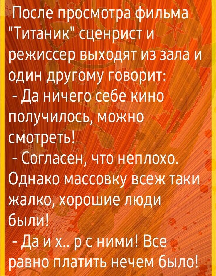 После просмотра фильма Титаник сценрист и режиссер выходят из зала и один другому говорит Да ничего себе кино получилось можно смотреть Согласен что неплохо Однако массовку всеж таки жалко хорошие люди были Да и х р с ними Все равно платить нечем было