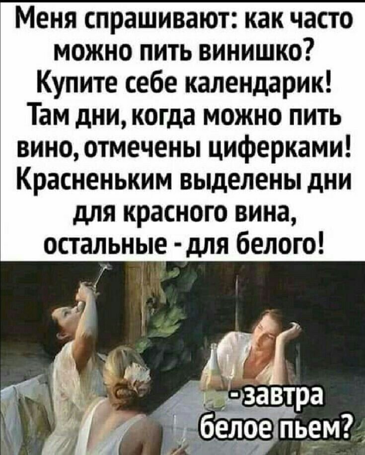 Меня спрашивают как часто можно пить винишко Купите себе календарик Там дни когда можно пить вино отмечены циферками Красненьким выделены дни для красного вина остальные для белого