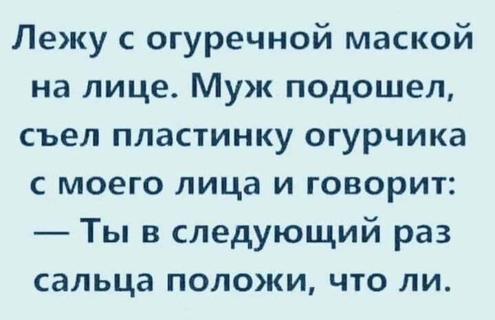 Лежу с огуречной маской на лице Муж подошел съел пластинку огурчика с моего лица и говорит Ты в следующий раз сальца положи что ли