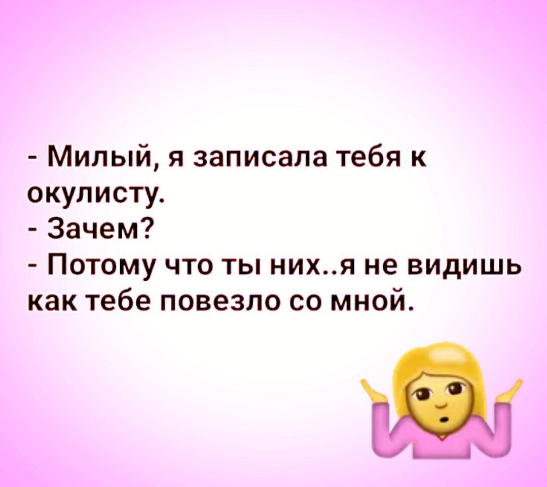 Милый я записала тебя к окулисту Зачем Потому что ты нихя не видишь как тебе повезло со мной