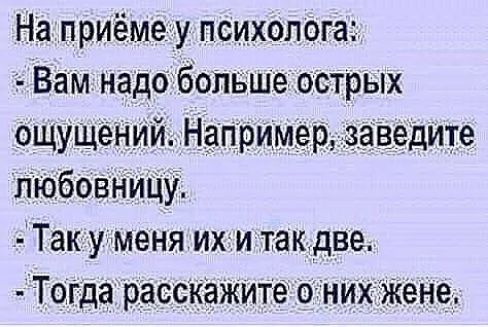 На приёме у психолога Вам надо больше острых ощущений Например заведите любовницу Так у меня их и такдве Тогда расскажите онихжене