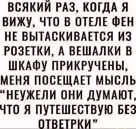 всякий РАЗ когдА я вижу что в ОТЕЛЕ ФЕН НЕ вымекивдЕтся из розпки А ВЕШАЛКИ в ШКАФУ ПРИКРУЧЕНЫ МЕНЯ посЕЩАЕт мысль НЕУЖЕЛИ они думдют что я ПУТЕШЕСТВУЮ БЕЗ _01ШЕКИ___