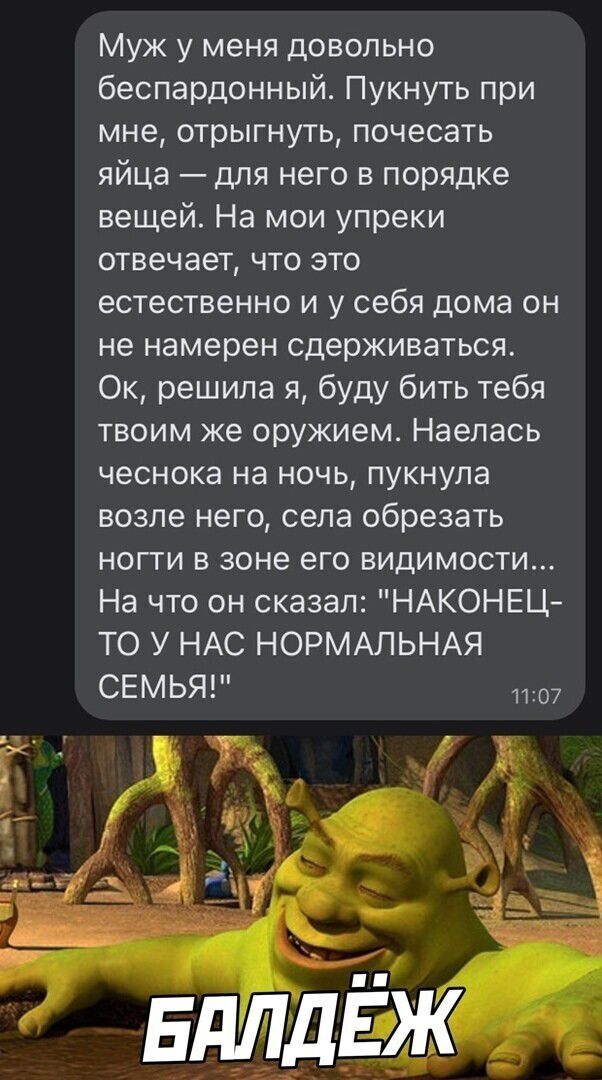 Муж у меня довольно беспардонный Пукнуть при мне отрыгнуть почесать яйца для него в порядке вещей На мои упреки отвечает что это естественно и у себя дома он не намерен сдерживаться Ок решила я буду бить тебя твоим же оружием Наепась чеснока на ночь пукнупа возле него села обрезать ногти в зоне его видимости На что он сказал НАКОНЕЦ ТО У НАС НОРМАЛЬНАЯ СЕМЬЯ