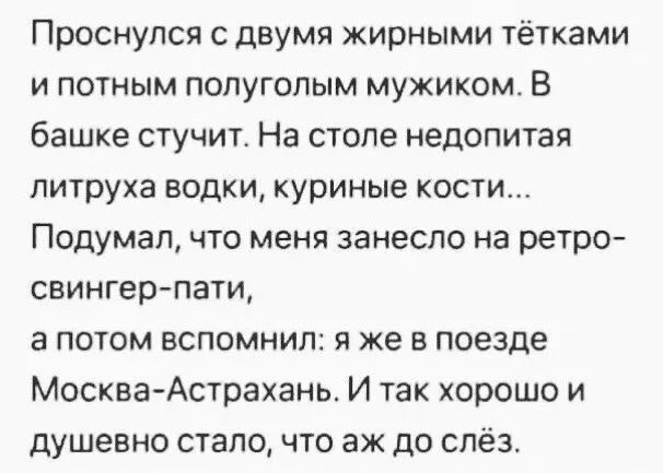 Проснулся С двумя жирными тётками и потным попугопым мужиком В башке стучит На столе недопитая питруха БОДКИ куриные КОСТИ Подумал что меня занесло на ретро свингерпати а потом вспомнил я же в поезде Москва Астрахань И так хорошо и душевно стало что аж до слёз