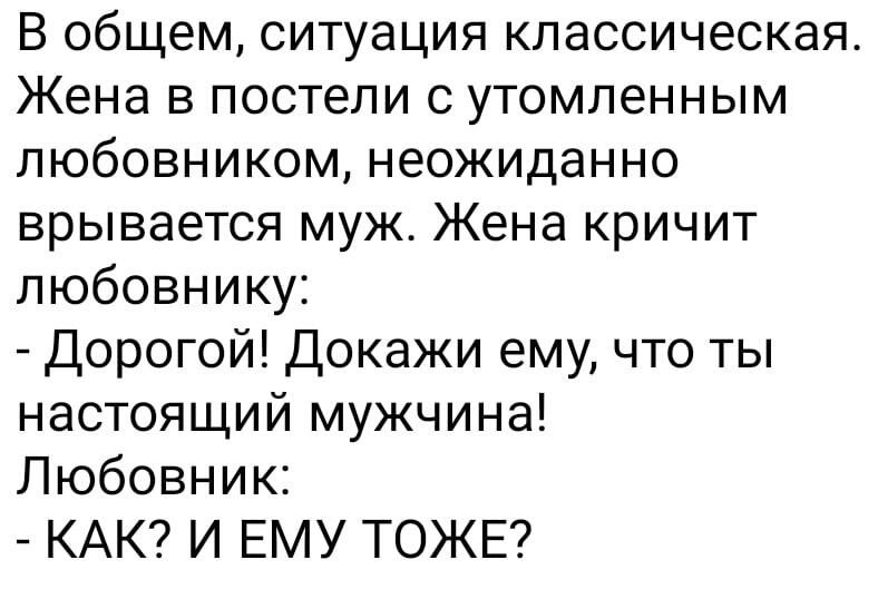 В общем ситуация классическая Жена в постели утомленным любовником неожиданно врывается муж Жена кричит любовнику Дорогой Докажи ему что ты настоящий мужчина Любовник КАК И ЕМУ ТОЖЕ