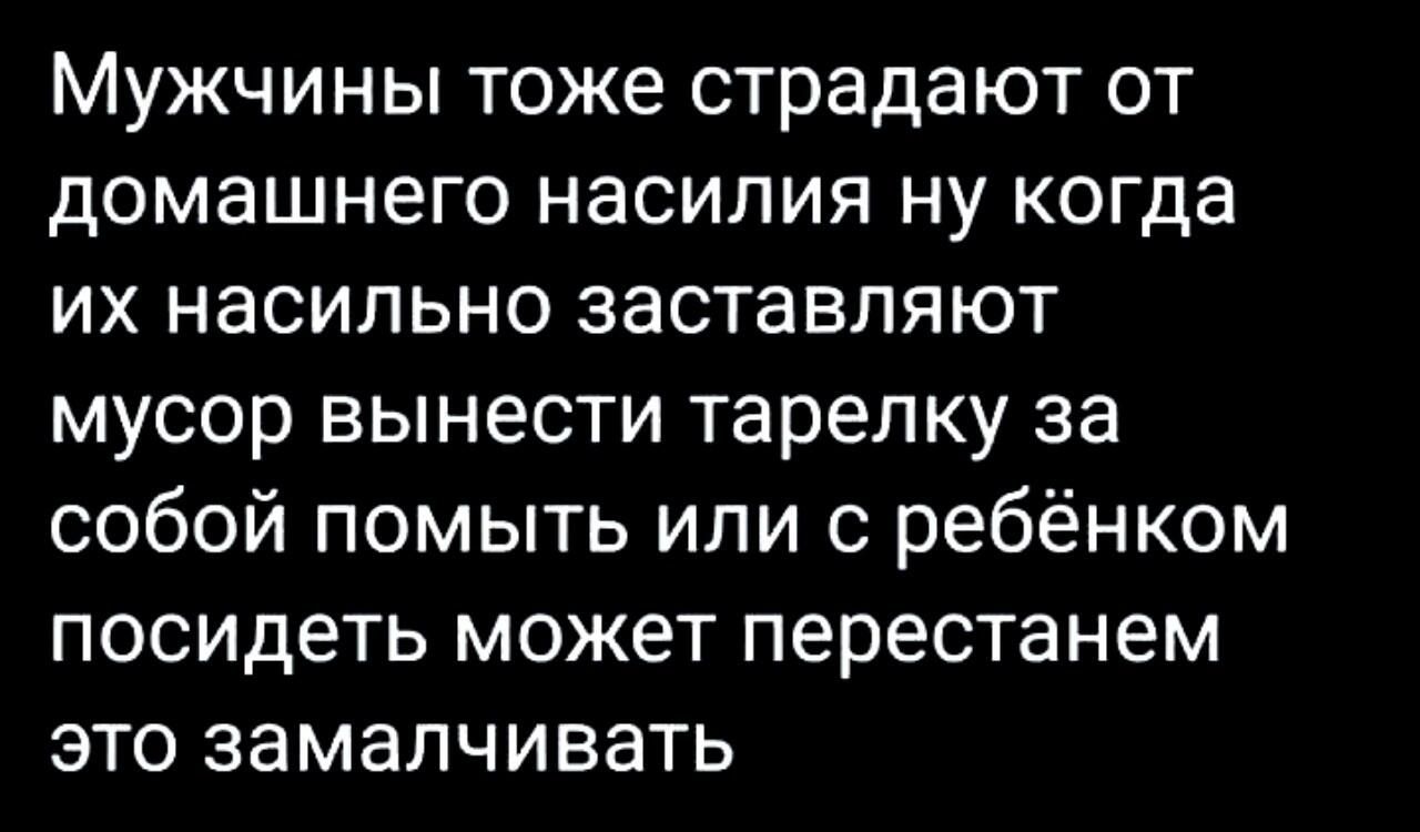 Мужчины тоже страдают от домашнего насилия ну когда их насильно заставляют мусор вынести тарелку за собой помыть или с ребёнком посидеть может перестанем это замалчивать