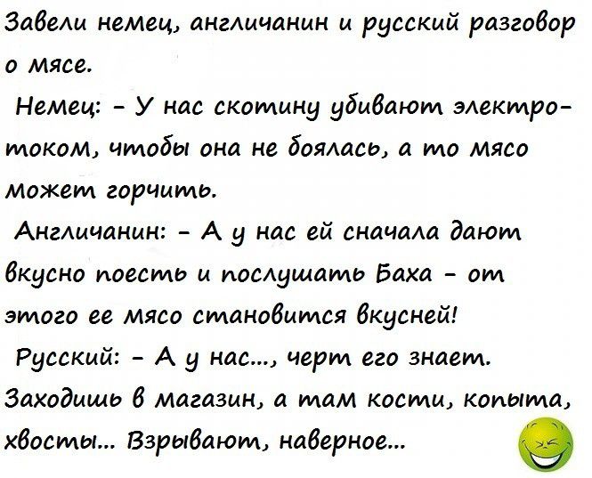 ЗдВещ немец англичанин и русский разгодор и мяса Немец У нас скомииу убивают мвктро маком чтобы они не боялись мо мяса может горными Англичанши А и им ей сид шла дают Вкусно поесть и иомущамь Баха им вина на мясо сманивимся вкусней Русский А у нас черт его знает Заходишь магазин и мам косили копыта Шрамы Взрыбпюм набернае О