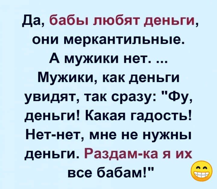 Да бабы любят деньги они меркантильные А мужики нет Мужики как деньги увидят так сразу Фу деньги Какая гадость Нет нет мне не нужны деньги Раздам ка я их все бабам е