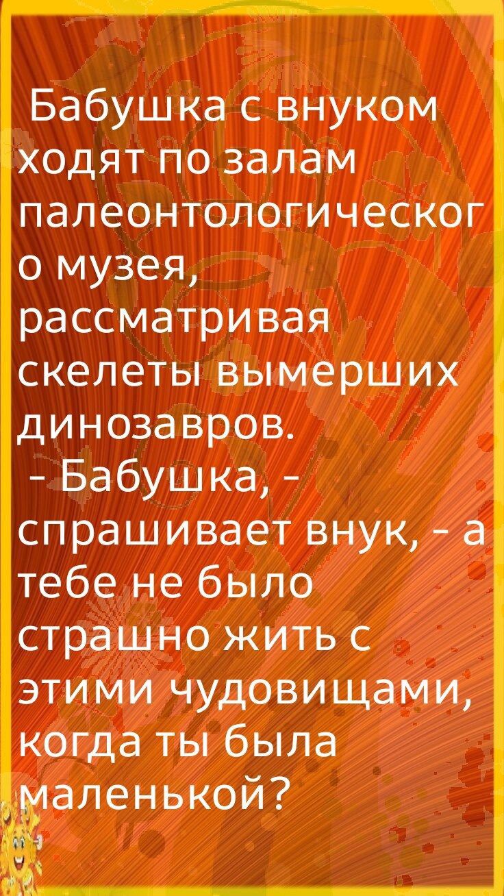 Бабушка с внуком ходят по залам палеонтологическог о музея рассматривая скелеты вымерших динозавров Бабушка спрашивает внук а тебе не было страшно жить с этими чудовищами когда ты была аленькой