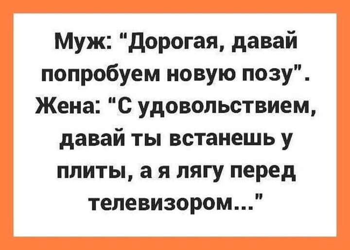 Муж дорогая давай попробуем новую позу Жена С удовольствием давай ты встанешь у плиты а я лягу перед телевизором