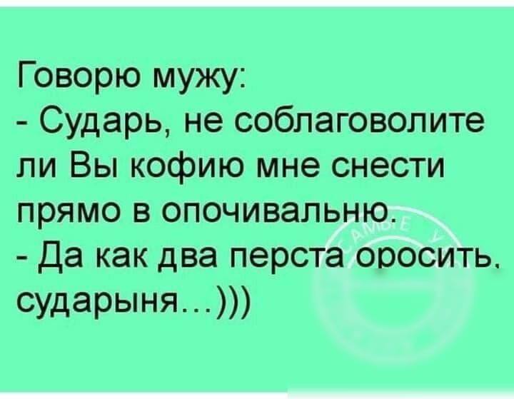 Говорю мужу Сударь не соблаговолите ли Вы кофию мне снести прямо в опочивапьню Да как два перста ооосить сударыня