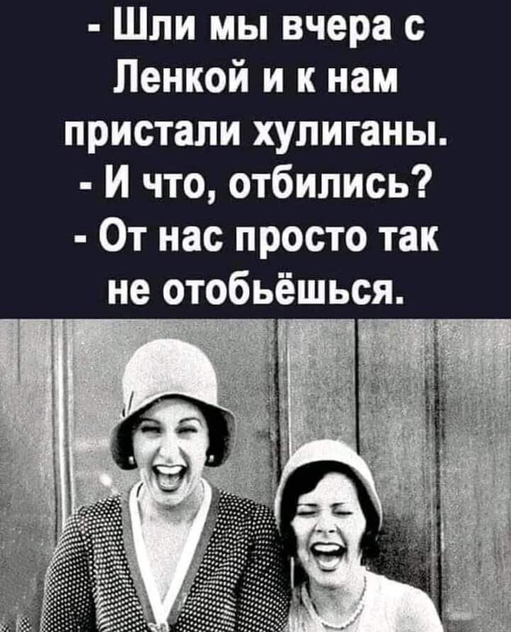 Шли мы вчера с Ленкой и к нам пристали хулиганы И что отбипись От нас просто так не отобьёшься