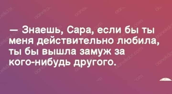 Знаешь Сара если бы ты меня действительно любила ты бы вышла замуж за кого нибудь другого