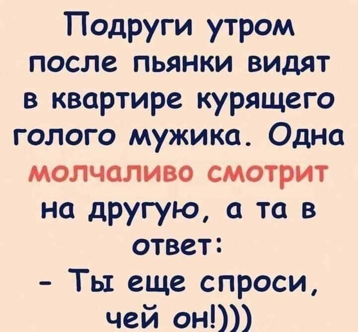 Подруги утром после пьянки видят в квартире курящего голого мужика Одна молчаливо смотрит на другую а та в ответ Ты еще спроси чей он