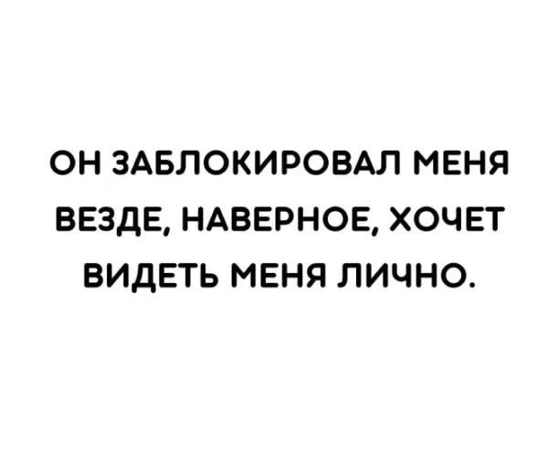 ОН ЗАБЛОКИРОВАЛ МЕНЯ ВЕЗДЕ НАВЕРНОЕ ХОЧЕТ ВИДЕТЬ МЕНЯ ЛИЧНО