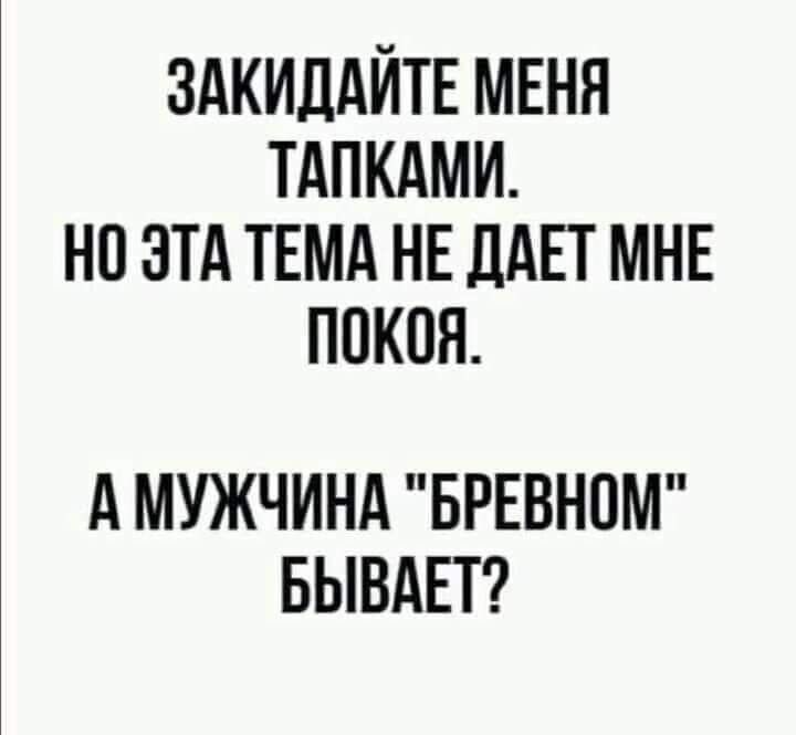 ЗАКИДАЙТЕ МЕНЯ ТАПКАМИ НП ЭТА ТЕМА НЕ ДАЕТ МНЕ ППКОП А МУЖЧИНА БРЕВНПМ БЫВАЕТ