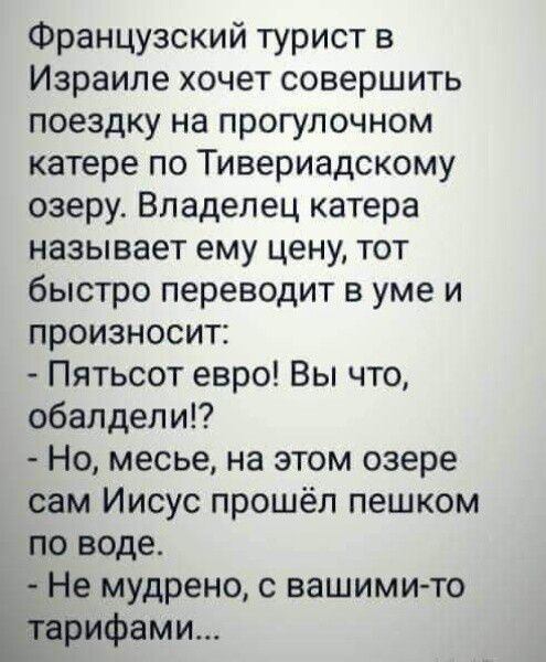 Французский турист в Израиле хочет совершить поездку на прогулочном катере по Тивериадскому озеру Владелец катера называет ему цену тот быстро переводит в уме и произносит Пятьсот евро Вы что обалдели Но месье на этом озере сам Иисус прошёл пешком по воде Не мудрено с вашими то рифами