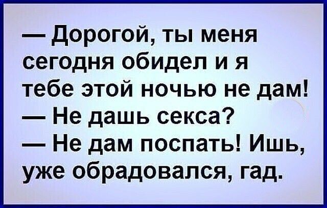 дорогой ты меня сегодня обидел и я тебе этой ночью не дам Не дашь секса Не дам поспать Ишь уже обрадовался гад