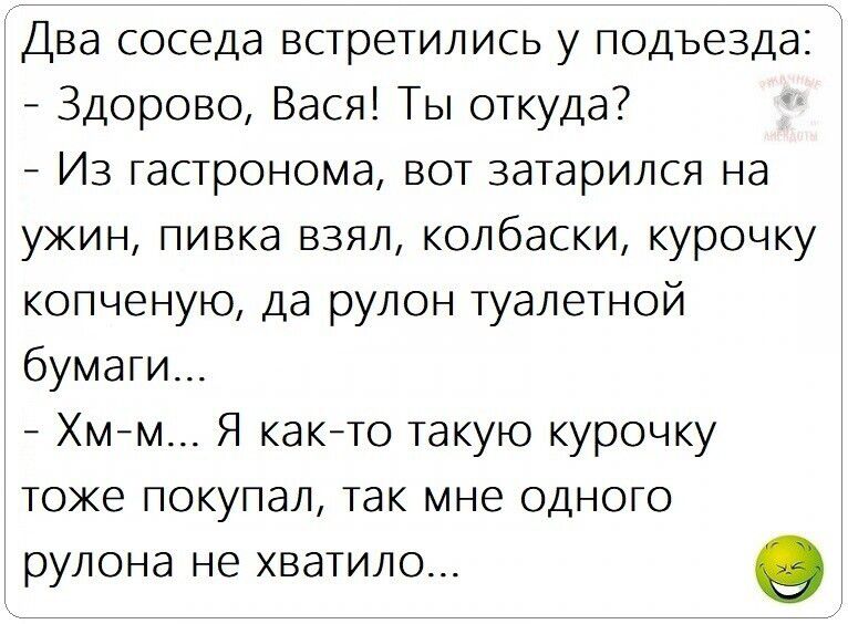 Два соседа встретились у подъезда Здорово Вася Ты откуда 7 Из гастронома вот затарился на ужин пивка взял колбаски курочку копченую да рулон туалетной бумаги м м_ Я как то такую курочку тоже покупал так мне одного рулона не хватило
