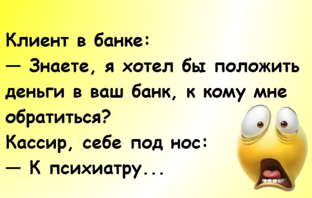 Клиент в банке Знаете я хотел бы положить деньги в ваш банк к кому мне обратиться Кассир себе под нос К психиатру