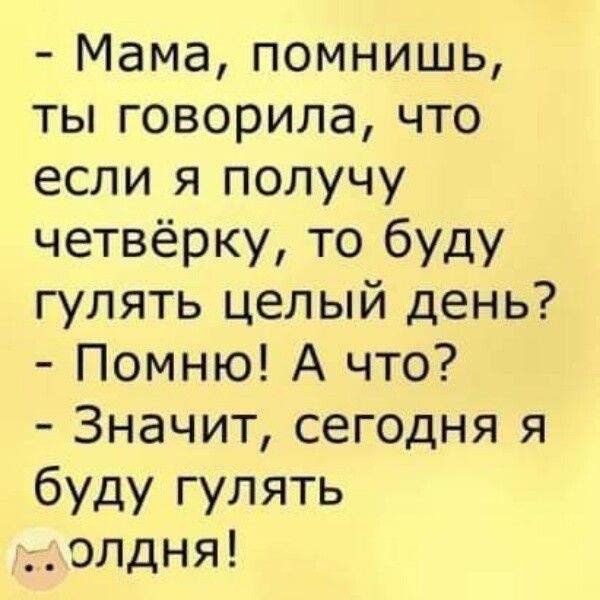 Мама помнишь ты говорила что если я получу четвёрку то буду гулять целый день Помню А что Значит сегодня я буду гулять олдня
