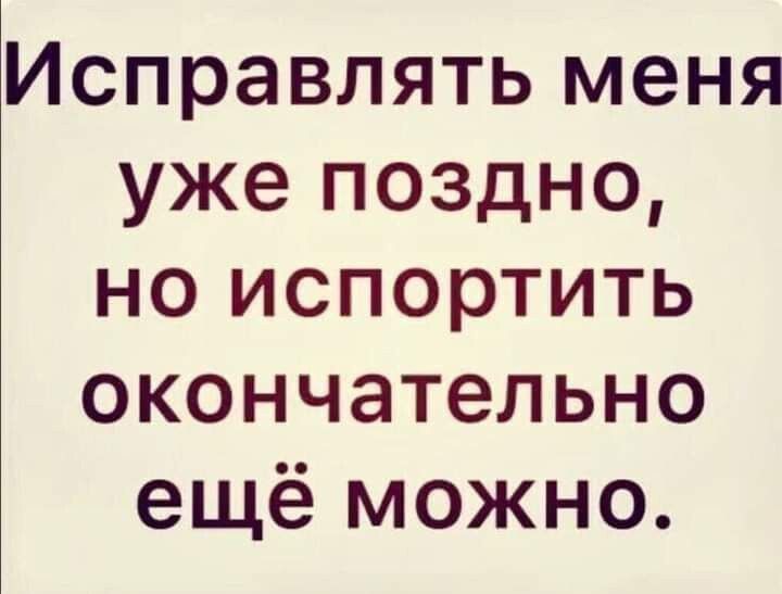 Исправлять меня уже поздно но испортить окончательно ещё можно
