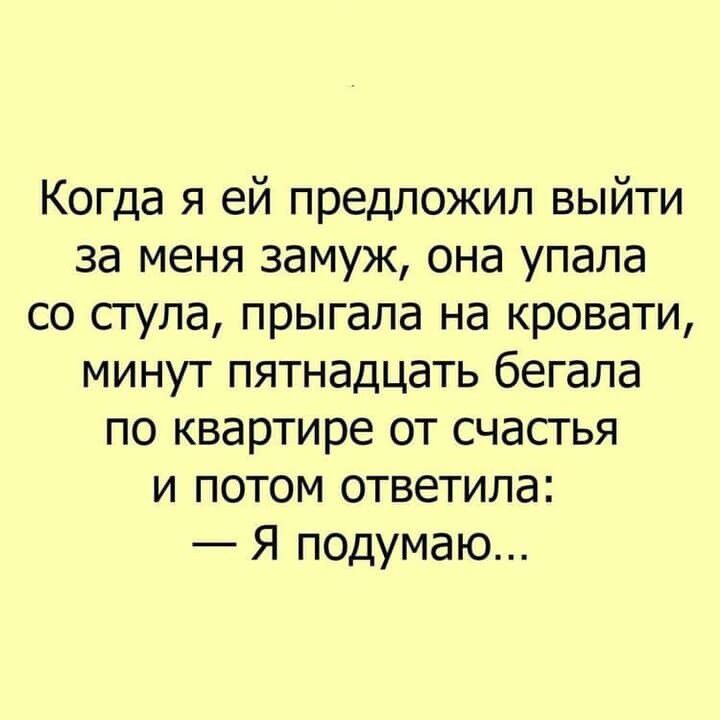 Когда я ей предложил выйти за меня замуж она упала со стула прыгала на кровати минут пятнадцать бегала по квартире от счастья и потом ответила Я подумаю