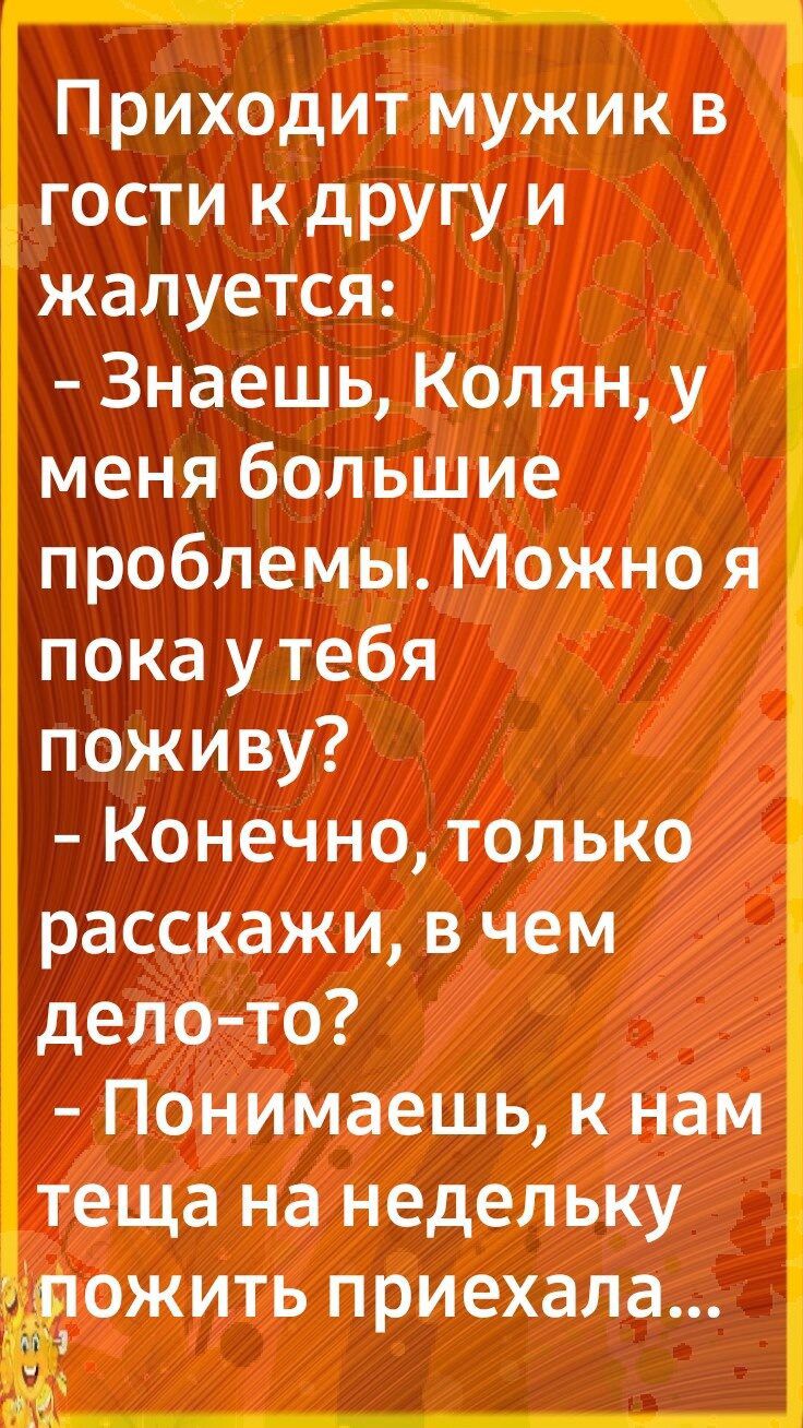 Приходит мужик в гости к другу и жалуется Знаешь Колян у меня большие проблемы Можно я пока у тебя поживу Конечно только расскажи в чем дело то Понимаешь к нам теща на недельку ожить приехала