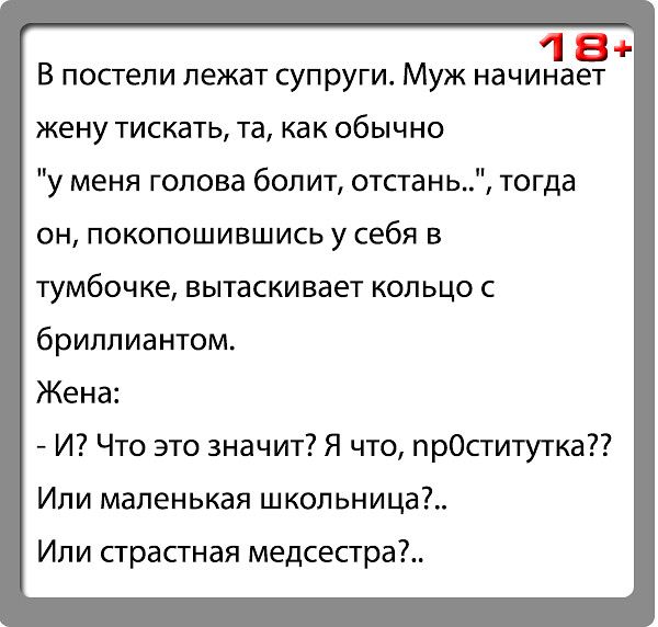 184 В посгепи лежат супруги Муж начинает жену тискать та как обычно у меня голова болит отстань тогда он покопошившись у себя в тумбочке вытаскивает кольцо с бриллиантом Жена И Что это значит Я что прОституткаП Ипи маленькая школьница Или страстная медсестры
