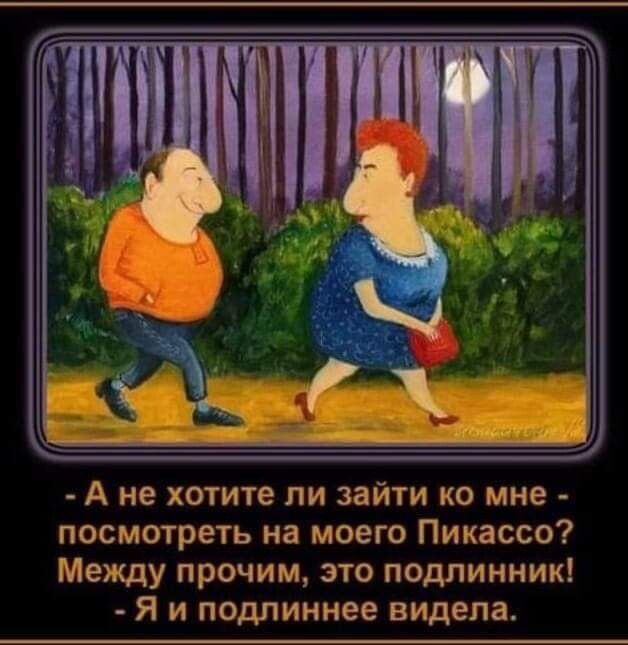 А не хотите ли зайти ко мне посмотреть на моего Пикассо Между прочим зто подлинник Я и подлиннее видела