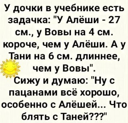У дочки в учебнике есть задачка У Алёши 27 см у Вовы на 4 см короче чем у Алёши А у ни на 6 см длиннее чем у Вовы ижу и думаю Ну с пацанами всё хорошо особенно Алёшей Что блять с Таней