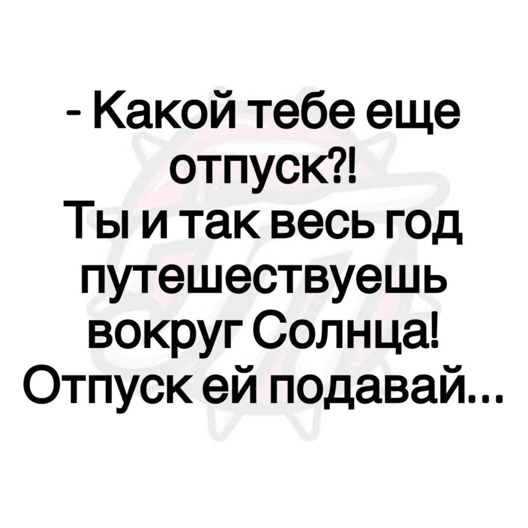 Какой тебе еще отпуск Ты и так весь год путешествуешь вокруг Солнца Отпуск ей подавай