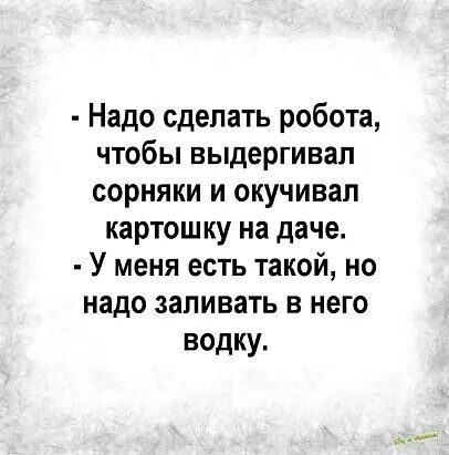 Надо сделать робота чтобы выдергивап сорняки и окучивап картошку на даче У меня есть такой но надо запивать в него водку