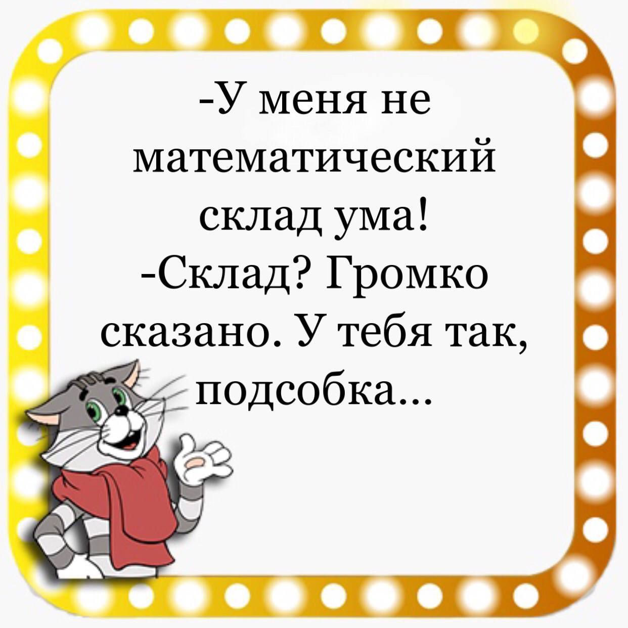 У меня не математический склад ума Склад Громко сказано У тебя так подсобка